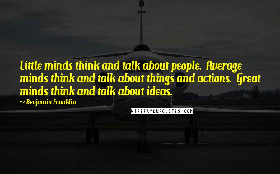 Benjamin Franklin Quotes: Little minds think and talk about people.  Average minds think and talk about things and actions.  Great minds think and talk about ideas.