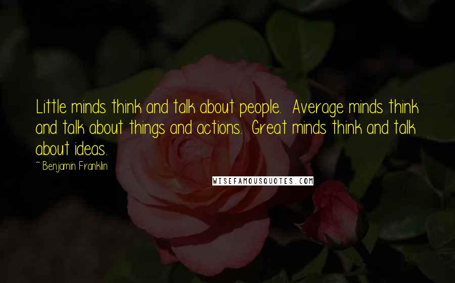 Benjamin Franklin Quotes: Little minds think and talk about people.  Average minds think and talk about things and actions.  Great minds think and talk about ideas.