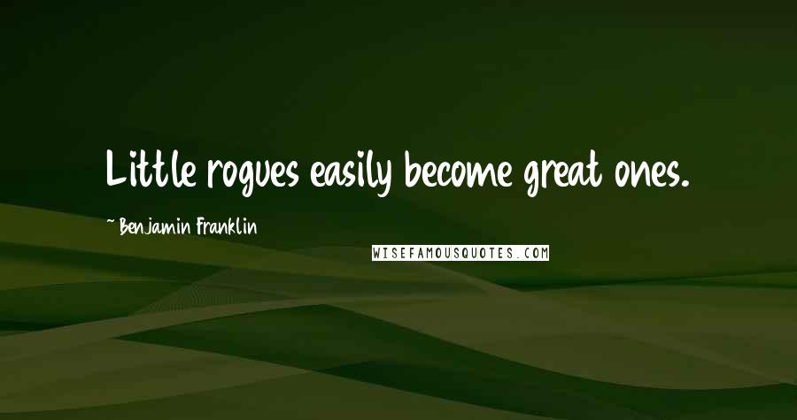 Benjamin Franklin Quotes: Little rogues easily become great ones.