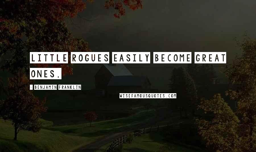 Benjamin Franklin Quotes: Little rogues easily become great ones.