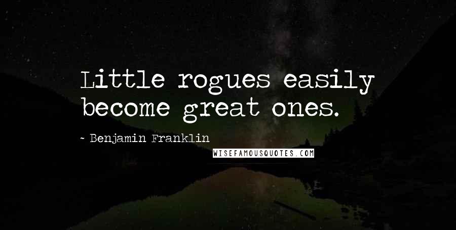 Benjamin Franklin Quotes: Little rogues easily become great ones.