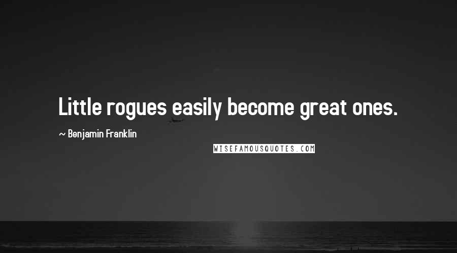 Benjamin Franklin Quotes: Little rogues easily become great ones.