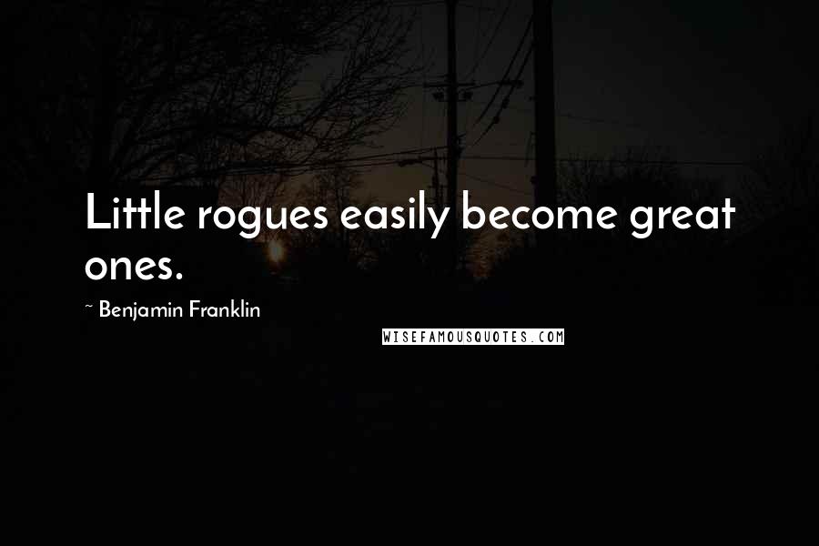 Benjamin Franklin Quotes: Little rogues easily become great ones.