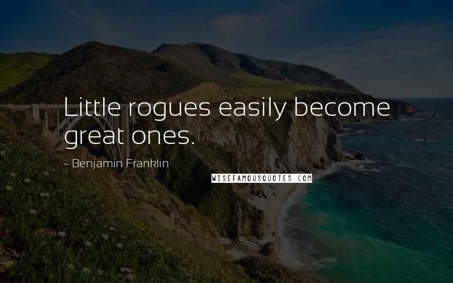 Benjamin Franklin Quotes: Little rogues easily become great ones.