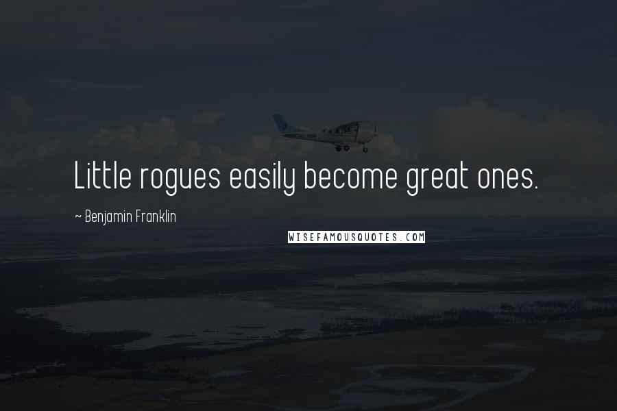 Benjamin Franklin Quotes: Little rogues easily become great ones.