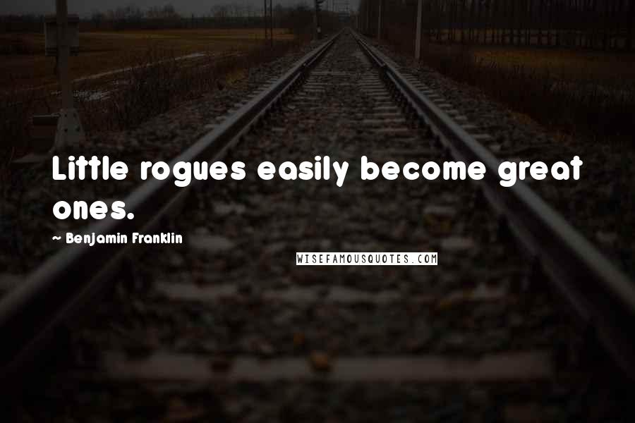 Benjamin Franklin Quotes: Little rogues easily become great ones.