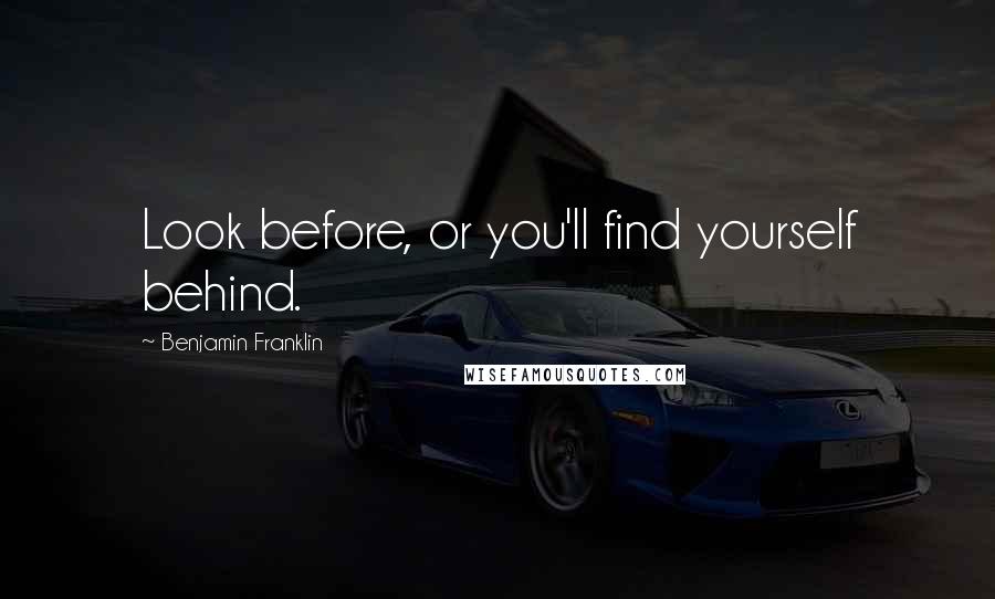 Benjamin Franklin Quotes: Look before, or you'll find yourself behind.