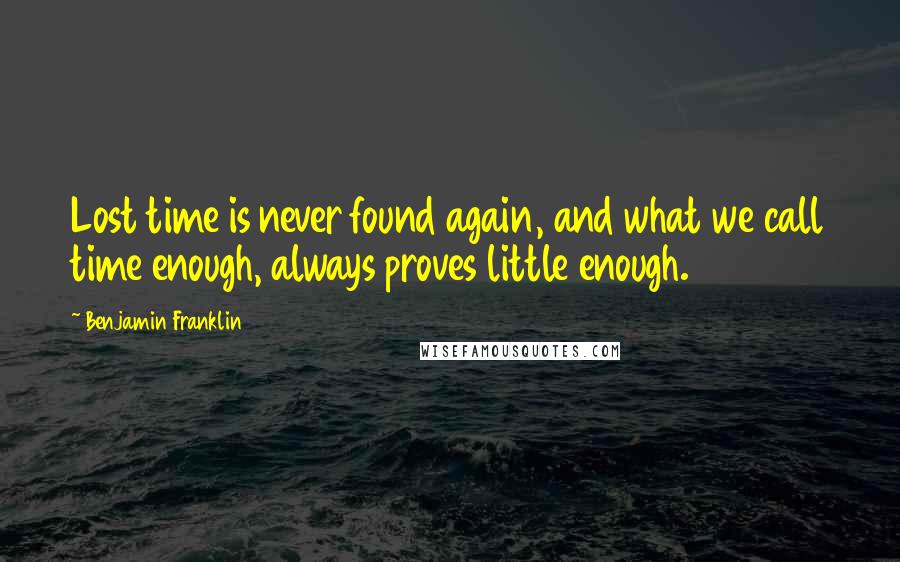 Benjamin Franklin Quotes: Lost time is never found again, and what we call time enough, always proves little enough.