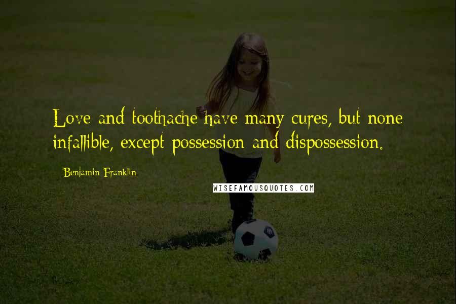 Benjamin Franklin Quotes: Love and toothache have many cures, but none infallible, except possession and dispossession.