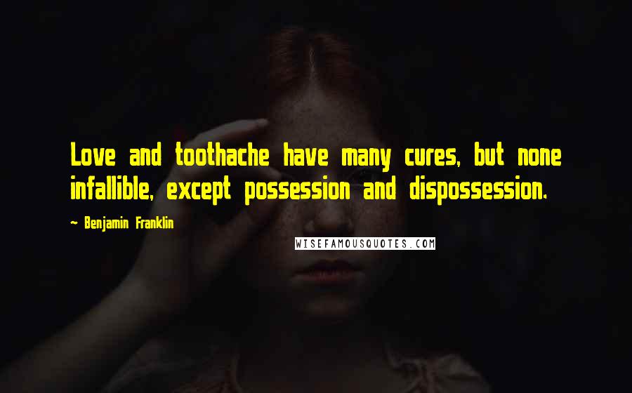 Benjamin Franklin Quotes: Love and toothache have many cures, but none infallible, except possession and dispossession.