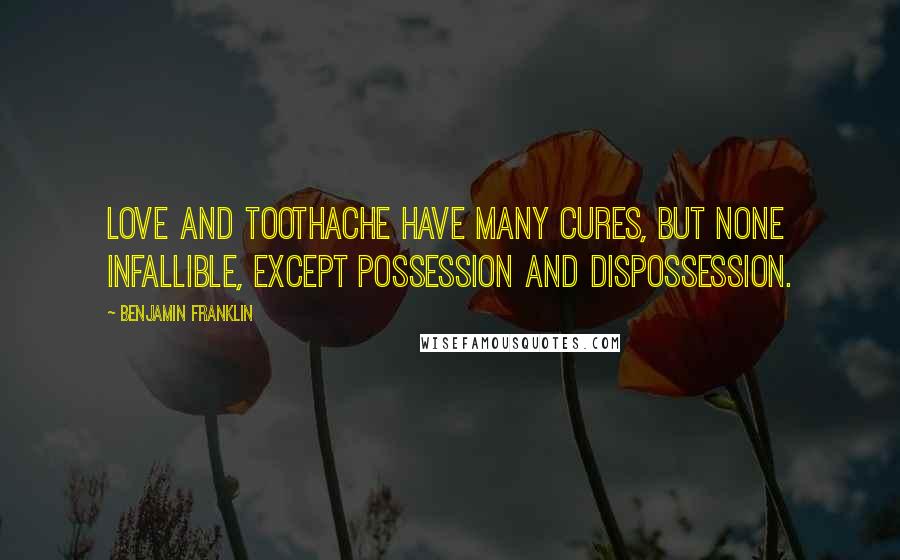 Benjamin Franklin Quotes: Love and toothache have many cures, but none infallible, except possession and dispossession.