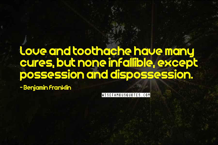 Benjamin Franklin Quotes: Love and toothache have many cures, but none infallible, except possession and dispossession.