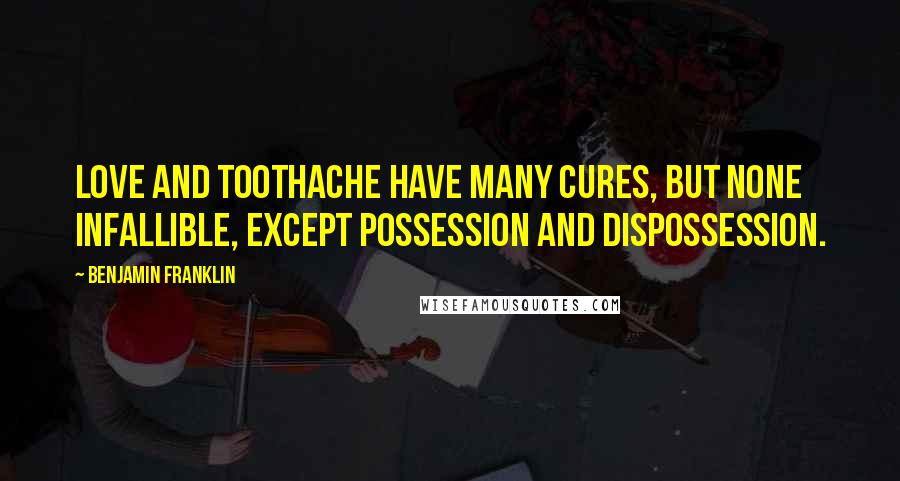 Benjamin Franklin Quotes: Love and toothache have many cures, but none infallible, except possession and dispossession.