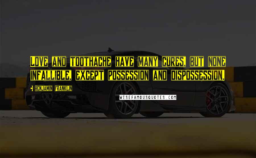 Benjamin Franklin Quotes: Love and toothache have many cures, but none infallible, except possession and dispossession.