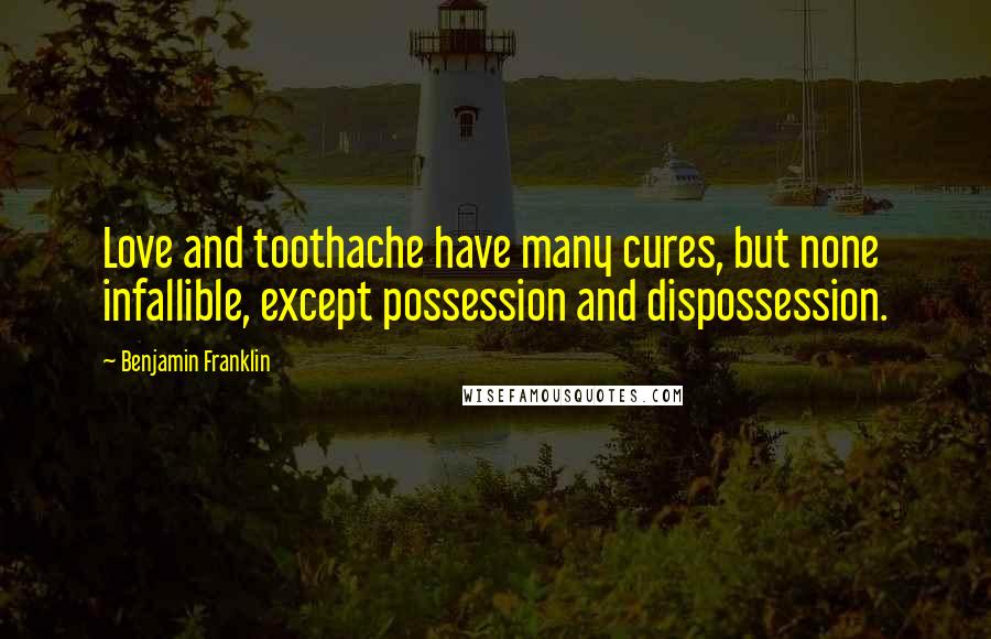 Benjamin Franklin Quotes: Love and toothache have many cures, but none infallible, except possession and dispossession.