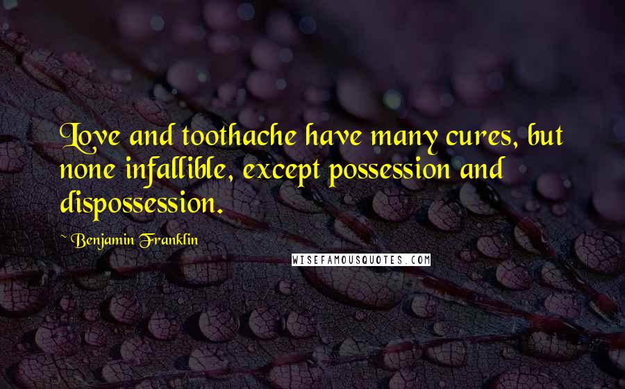 Benjamin Franklin Quotes: Love and toothache have many cures, but none infallible, except possession and dispossession.