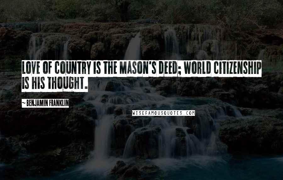 Benjamin Franklin Quotes: Love of country is the Mason's deed; world citizenship is his thought.