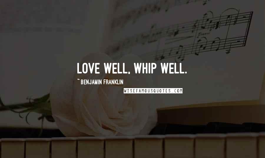 Benjamin Franklin Quotes: Love well, whip well.