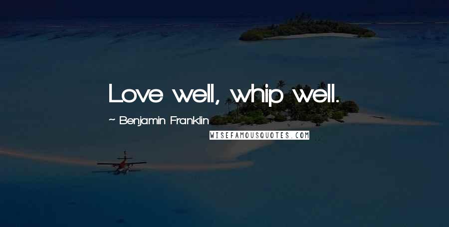 Benjamin Franklin Quotes: Love well, whip well.