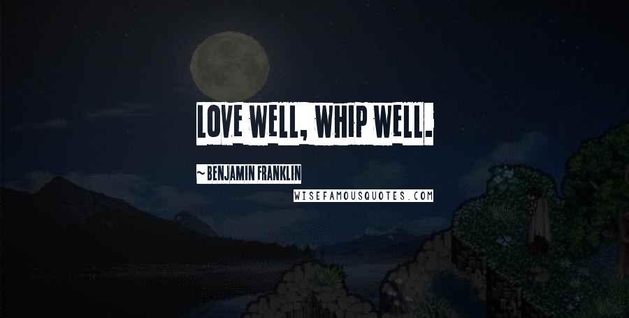 Benjamin Franklin Quotes: Love well, whip well.