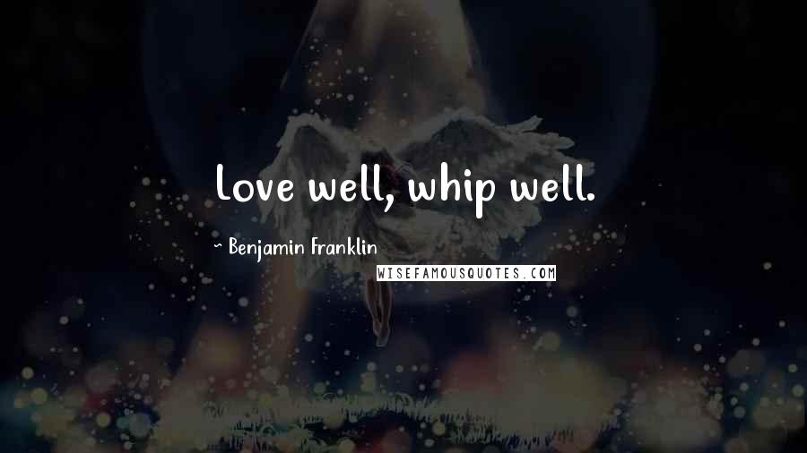 Benjamin Franklin Quotes: Love well, whip well.