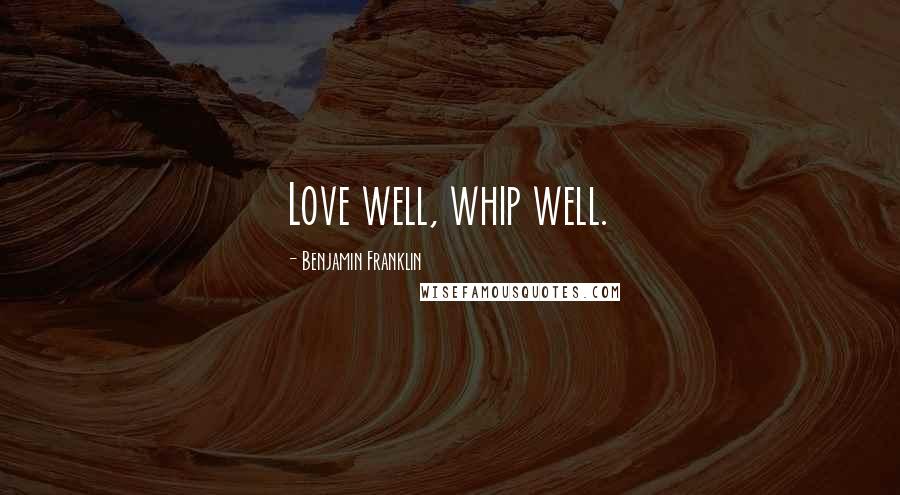 Benjamin Franklin Quotes: Love well, whip well.