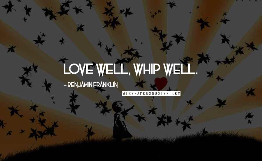 Benjamin Franklin Quotes: Love well, whip well.