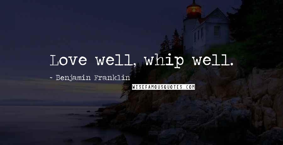 Benjamin Franklin Quotes: Love well, whip well.