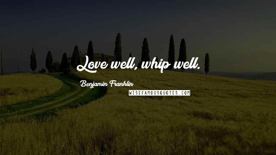 Benjamin Franklin Quotes: Love well, whip well.