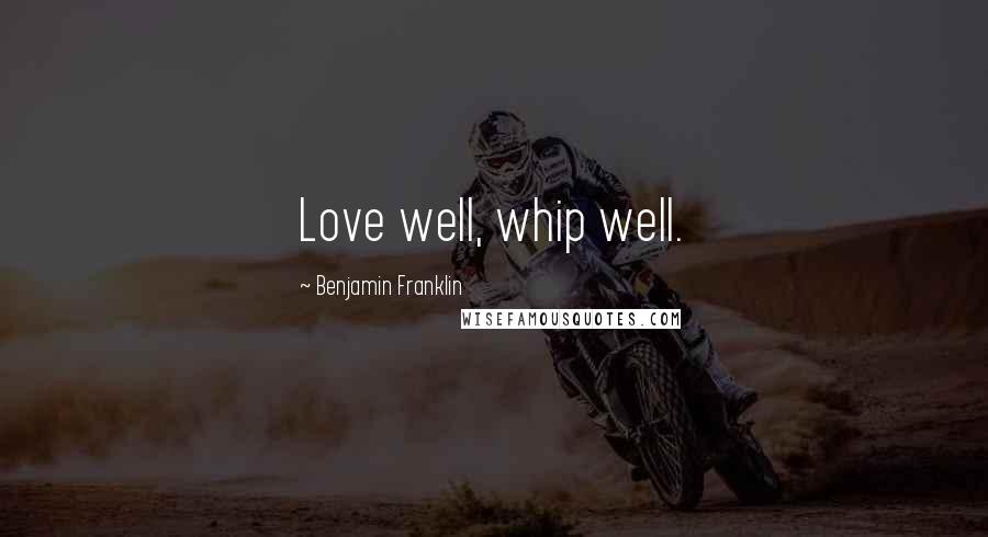 Benjamin Franklin Quotes: Love well, whip well.