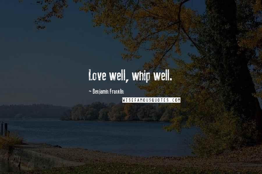 Benjamin Franklin Quotes: Love well, whip well.