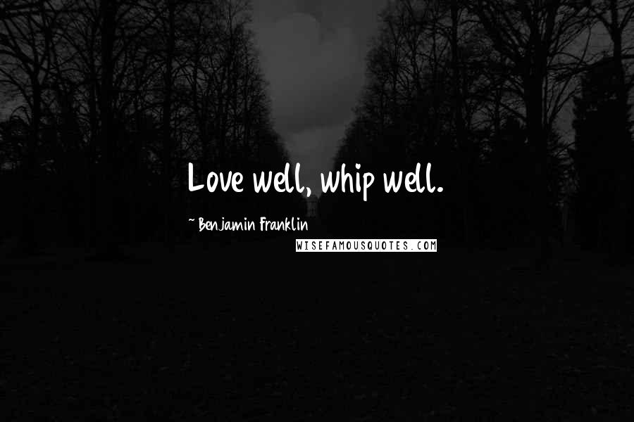 Benjamin Franklin Quotes: Love well, whip well.