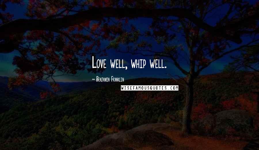 Benjamin Franklin Quotes: Love well, whip well.