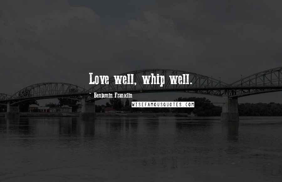 Benjamin Franklin Quotes: Love well, whip well.