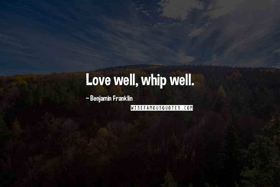 Benjamin Franklin Quotes: Love well, whip well.