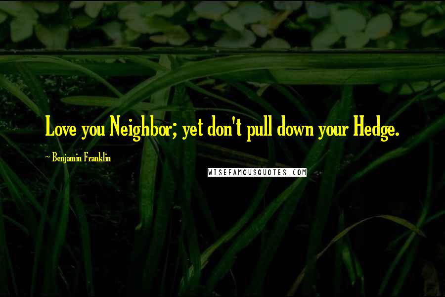 Benjamin Franklin Quotes: Love you Neighbor; yet don't pull down your Hedge.