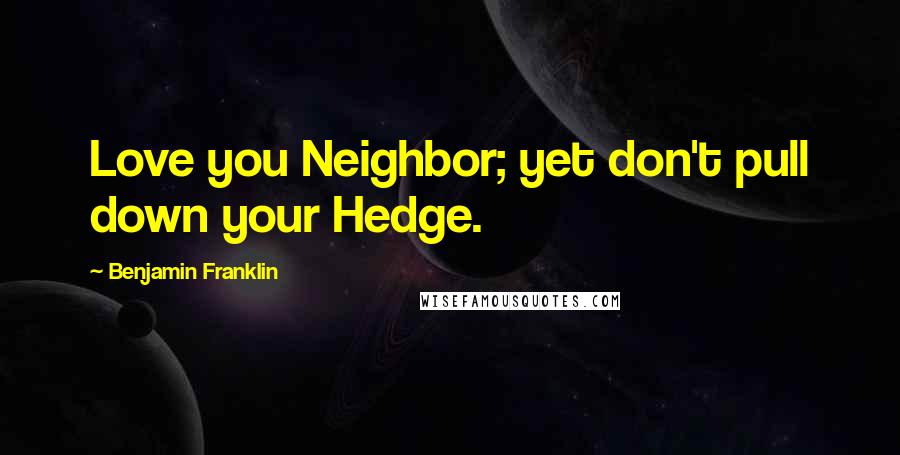 Benjamin Franklin Quotes: Love you Neighbor; yet don't pull down your Hedge.