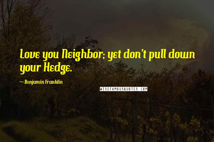 Benjamin Franklin Quotes: Love you Neighbor; yet don't pull down your Hedge.