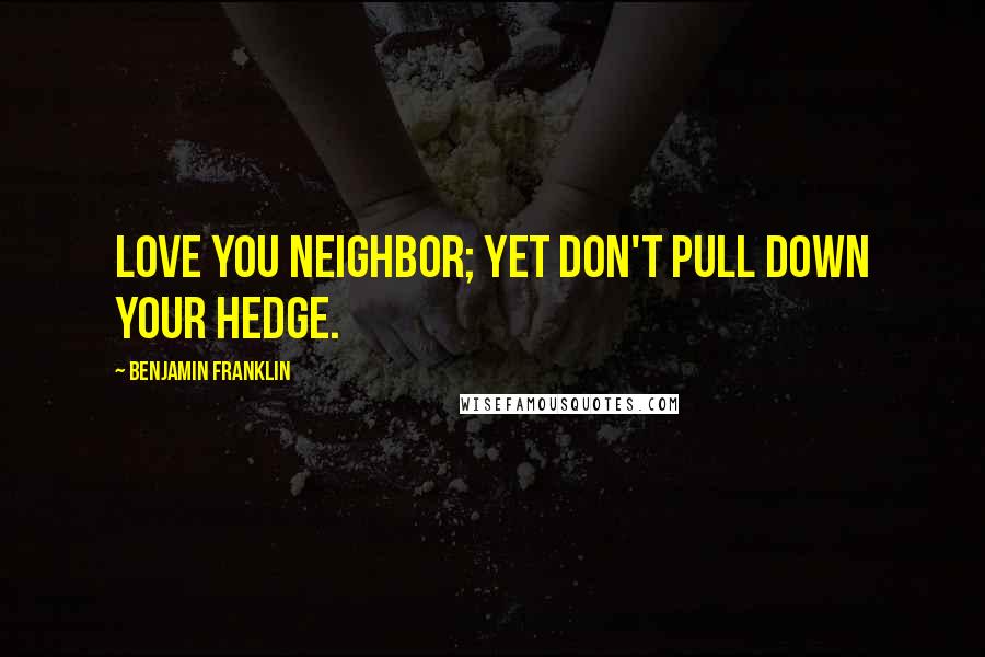 Benjamin Franklin Quotes: Love you Neighbor; yet don't pull down your Hedge.