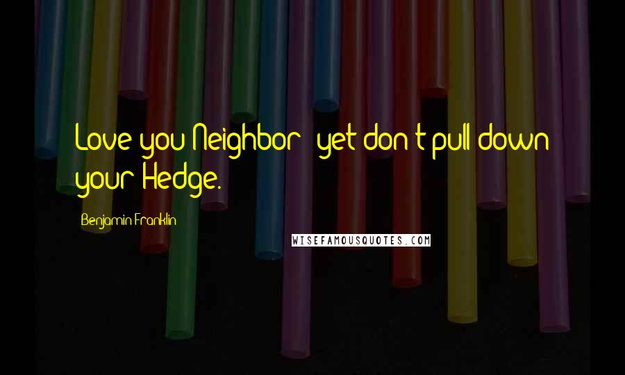 Benjamin Franklin Quotes: Love you Neighbor; yet don't pull down your Hedge.