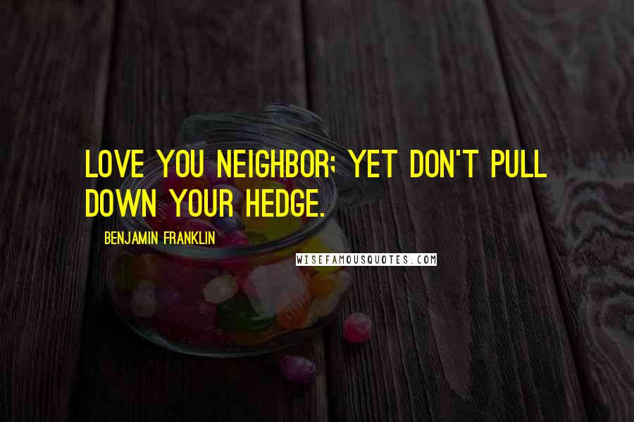 Benjamin Franklin Quotes: Love you Neighbor; yet don't pull down your Hedge.