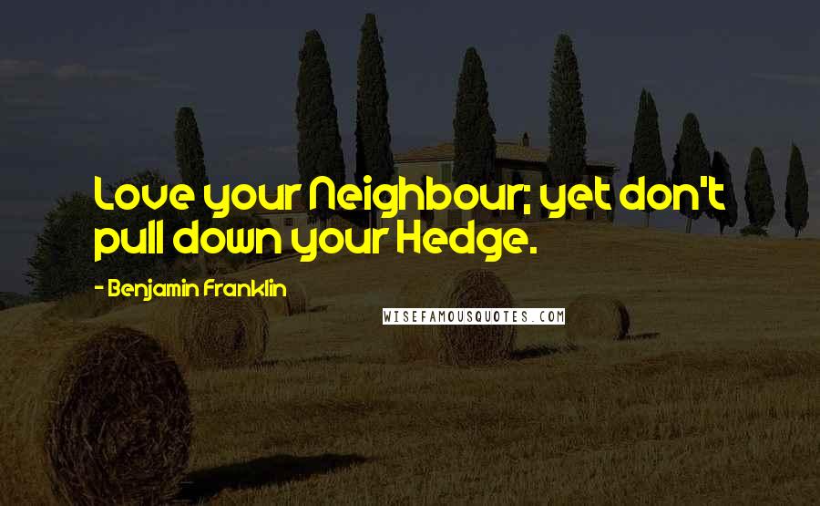 Benjamin Franklin Quotes: Love your Neighbour; yet don't pull down your Hedge.