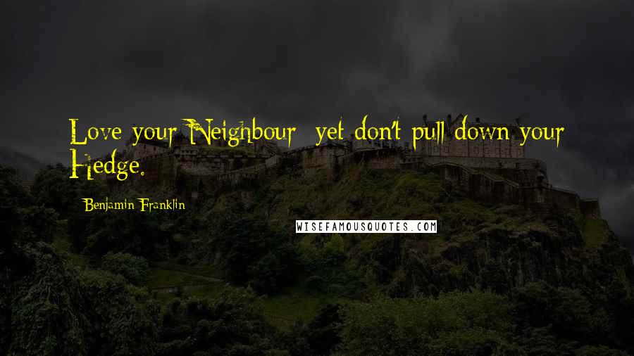 Benjamin Franklin Quotes: Love your Neighbour; yet don't pull down your Hedge.