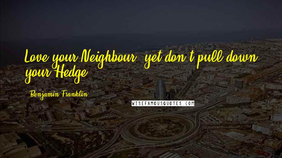 Benjamin Franklin Quotes: Love your Neighbour; yet don't pull down your Hedge.