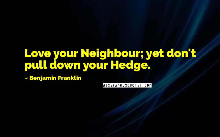 Benjamin Franklin Quotes: Love your Neighbour; yet don't pull down your Hedge.