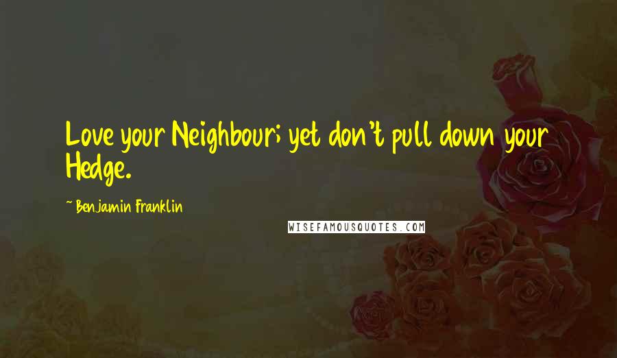 Benjamin Franklin Quotes: Love your Neighbour; yet don't pull down your Hedge.