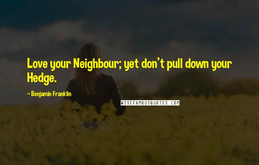 Benjamin Franklin Quotes: Love your Neighbour; yet don't pull down your Hedge.