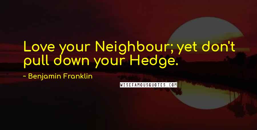 Benjamin Franklin Quotes: Love your Neighbour; yet don't pull down your Hedge.