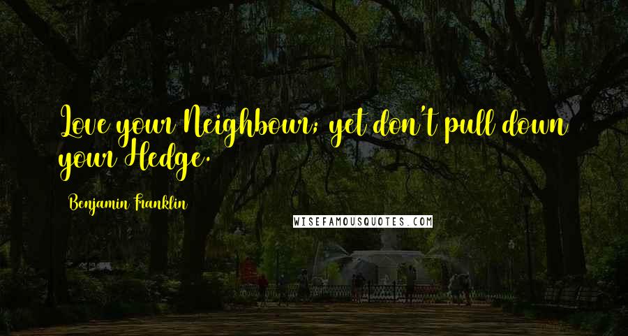 Benjamin Franklin Quotes: Love your Neighbour; yet don't pull down your Hedge.