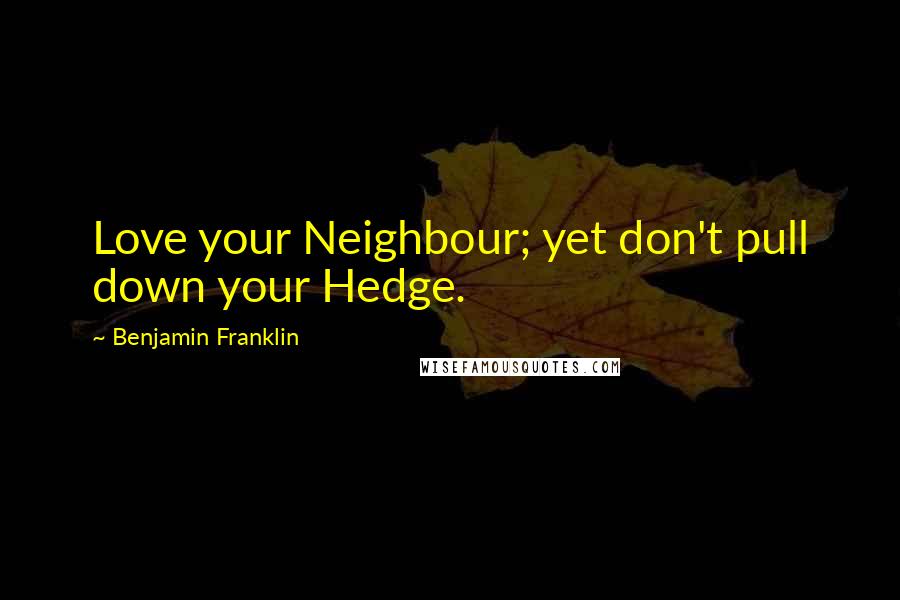 Benjamin Franklin Quotes: Love your Neighbour; yet don't pull down your Hedge.